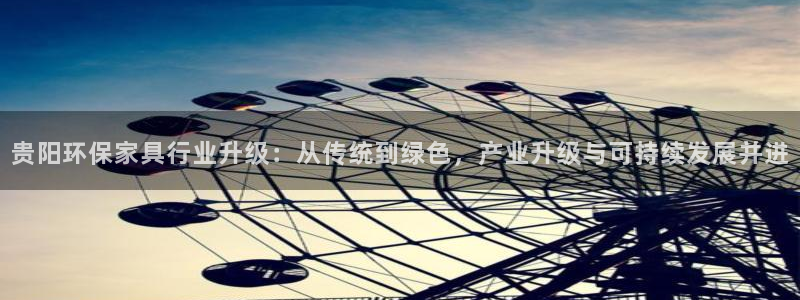 沐鸣平台已注册入口：贵阳环保家具行业升级：从传统到绿色，产业