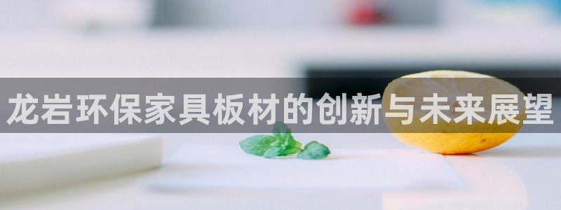 沐鸣平台登录地址：龙岩环保家具板材的创新与未来展望