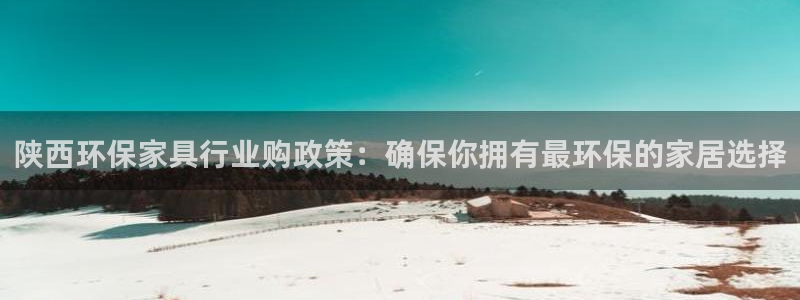 沐鸣代理官网：陕西环保家具行业购政策：确保你拥有最环保的家居
