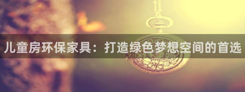 沐鸣平台到底能玩吗：儿童房环保家具：打造绿色梦想空间的首选