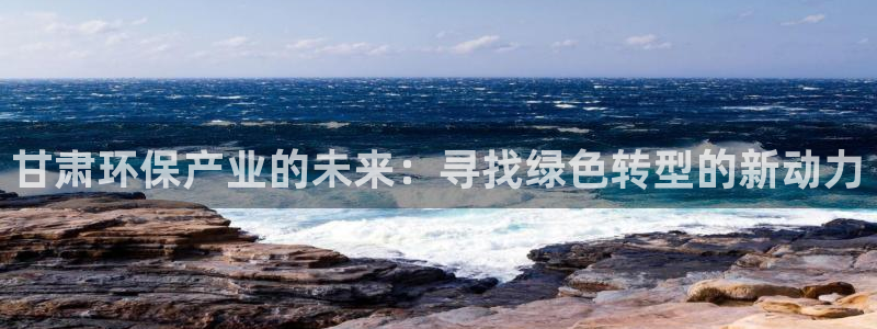 沐鸣平台登录方式：甘肃环保产业的未来：寻找绿色转型的新动力
